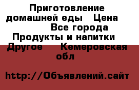 Приготовление домашней еды › Цена ­ 3 500 - Все города Продукты и напитки » Другое   . Кемеровская обл.